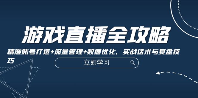 游戏直播全攻略：精准账号打造+流量管理+数据优化，实战话术与复盘技巧速创网赚项目-副业赚钱-互联网创业-资源整合速创园