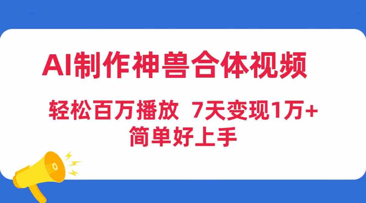 （9600期）AI制作神兽合体视频，轻松百万播放，七天变现1万+，简单好上手速创网赚项目-副业赚钱-互联网创业-资源整合速创园