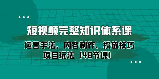 （10095期）短视频-完整知识体系课，运营手法、内容制作、投放技巧项目玩法（48节课）速创网赚项目-副业赚钱-互联网创业-资源整合速创园