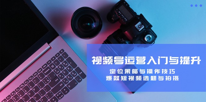 视频号运营入门与提升：定位策略与操作技巧，爆款短视频选题与拍摄速创网赚项目-副业赚钱-互联网创业-资源整合速创园