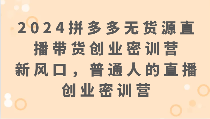 2024拼多多无货源直播带货创业密训营：新风口，普通人的直播创业密训营速创网赚项目-副业赚钱-互联网创业-资源整合速创园
