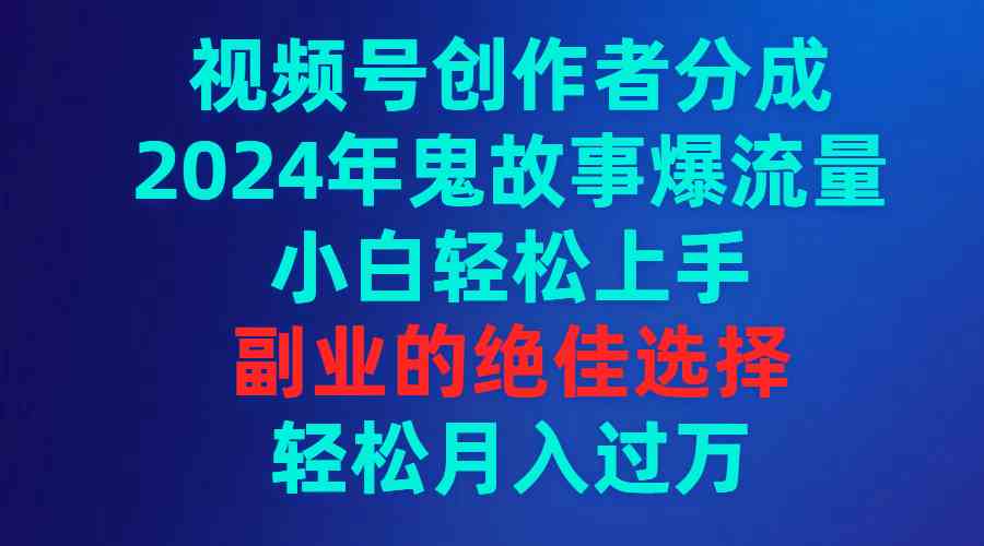 （9385期）视频号创作者分成，2024年鬼故事爆流量，小白轻松上手，副业的绝佳选择…速创网赚项目-副业赚钱-互联网创业-资源整合速创园