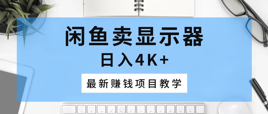 （10706期）闲鱼卖显示器，日入4K+，最新赚钱项目教学速创网赚项目-副业赚钱-互联网创业-资源整合速创园