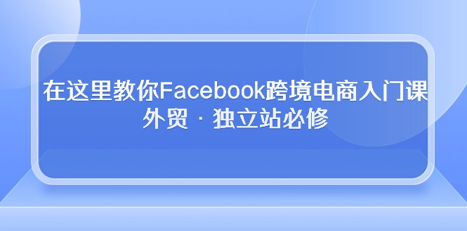在这里教你Facebook跨境电商入门课，外贸·独立站必修（19节课）速创网赚项目-副业赚钱-互联网创业-资源整合速创园