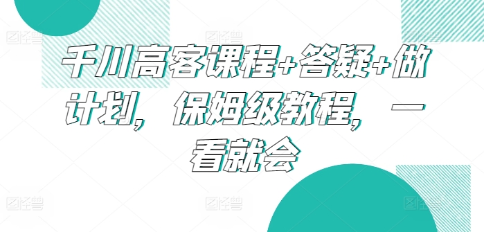 千川高客课程+答疑+做计划，保姆级教程，一看就会速创网赚项目-副业赚钱-互联网创业-资源整合速创园
