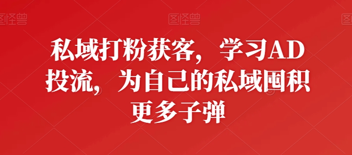 私域打粉获客，学习AD投流，为自己的私域囤积更多子弹速创网赚项目-副业赚钱-互联网创业-资源整合速创园