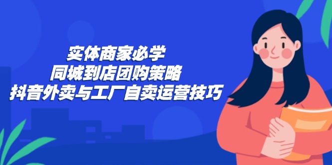 实体商家必学：同城到店团购策略：抖音外卖与工厂自卖运营技巧速创网赚项目-副业赚钱-互联网创业-资源整合速创园