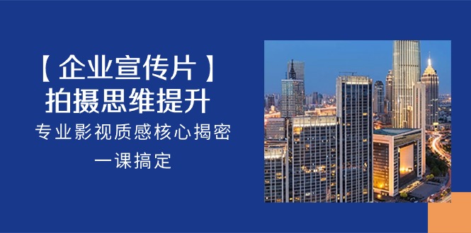 【企业宣传片】拍摄思维提升，专业影视质感核心揭密，一课搞定（18节）速创网赚项目-副业赚钱-互联网创业-资源整合速创园