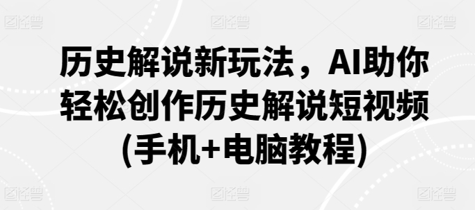 历史解说新玩法，AI助你轻松创作历史解说短视频(手机+电脑教程)速创网赚项目-副业赚钱-互联网创业-资源整合速创园