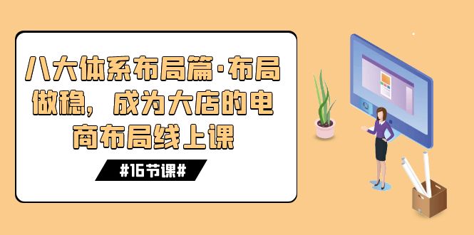 八大体系布局篇·布局做稳，成为大店的电商布局线上课（16节课）速创网赚项目-副业赚钱-互联网创业-资源整合速创园