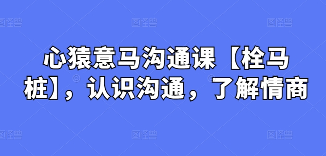 心猿意马沟通课【栓马桩】，认识沟通，了解情商速创网赚项目-副业赚钱-互联网创业-资源整合速创园
