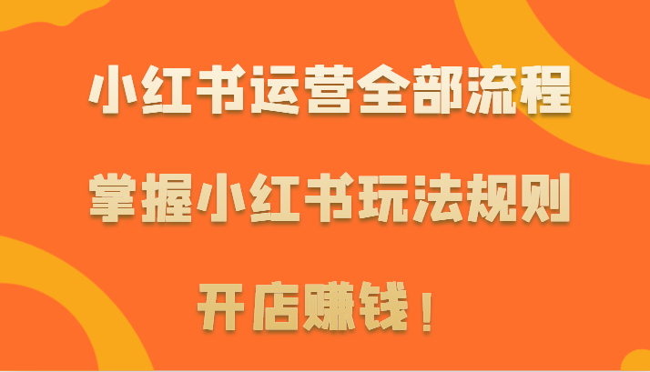 小红书运营全部流程，掌握小红书玩法规则，开店赚钱！速创网赚项目-副业赚钱-互联网创业-资源整合速创园
