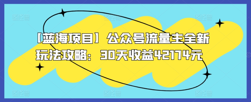 【蓝海项目】公众号流量主全新玩法攻略：30天收益42174元速创网赚项目-副业赚钱-互联网创业-资源整合速创园