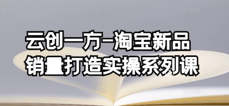 云创一方-淘宝新品销量打造实操系列课，基础销量打造(4课程)+补单渠道分析(4课程)速创网赚项目-副业赚钱-互联网创业-资源整合速创园