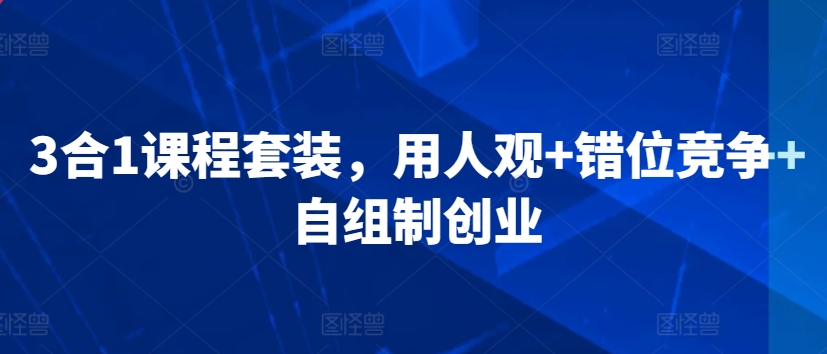 3合1课程套装，​用人观+错位竞争+自组制创业速创网赚项目-副业赚钱-互联网创业-资源整合速创园