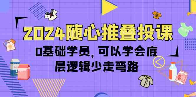 2024随心推叠投课，0基础学员，可以学会底层逻辑少走弯路（14节）速创网赚项目-副业赚钱-互联网创业-资源整合速创园