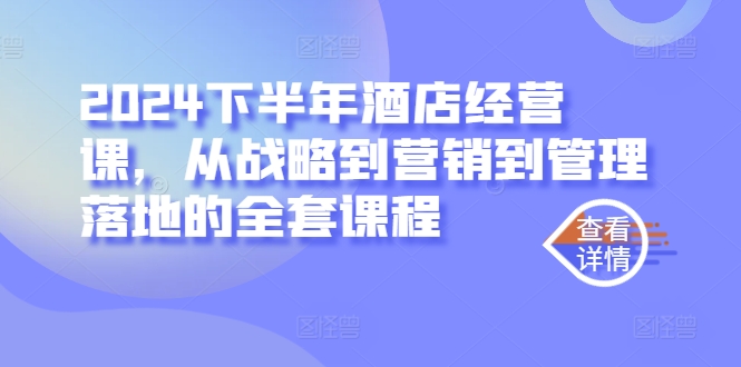 2024下半年酒店经营课，从战略到营销到管理落地的全套课程速创网赚项目-副业赚钱-互联网创业-资源整合速创园
