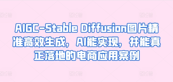 AIGC-Stable Diffusion图片精准高效生成，AI能实现，并能真正落地的电商应用案例速创网赚项目-副业赚钱-互联网创业-资源整合速创园