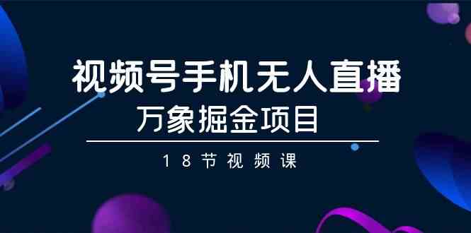 （9170期）视频号手机无人直播-万象掘金项目（18节视频课）速创网赚项目-副业赚钱-互联网创业-资源整合速创园