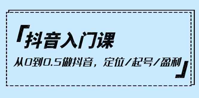 抖音入门课，从0到1做抖音，定位/起号/盈利（9节课）速创网赚项目-副业赚钱-互联网创业-资源整合速创园