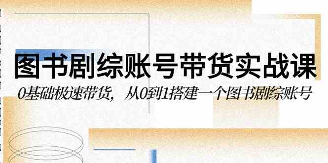 （9671期）图书-剧综账号带货实战课，0基础极速带货，从0到1搭建一个图书剧综账号速创网赚项目-副业赚钱-互联网创业-资源整合速创园