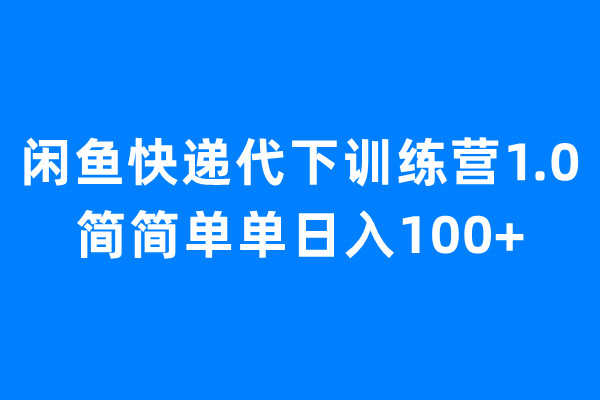 闲鱼快递代下训练营1.0，简简单单日入100+速创网赚项目-副业赚钱-互联网创业-资源整合速创园
