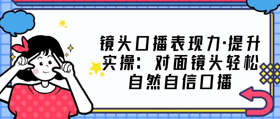 093534cshg5nj4spphh6sd-1.jpg 镜头口播表现力·提升实操:对面镜头轻松自然自信口播(23节课)