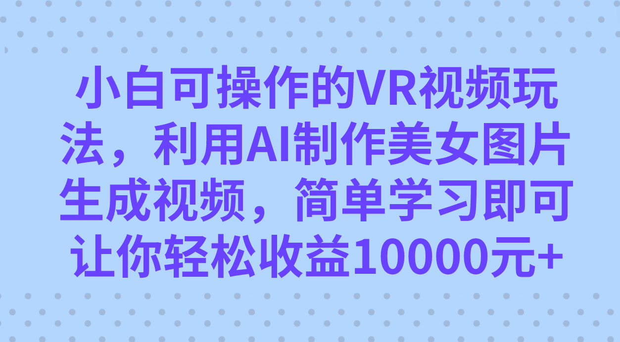 小白可操作的VR视频玩法，利用AI制作美女图片生成视频，你轻松收益10000+速创网赚项目-副业赚钱-互联网创业-资源整合速创园