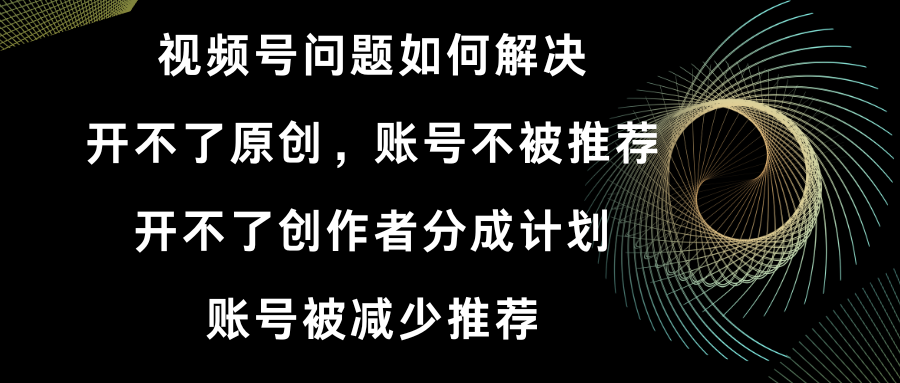 视频号开不了原创和创作者分成计划 账号被减少推荐 账号不被推荐】如何解决速创网赚项目-副业赚钱-互联网创业-资源整合速创园
