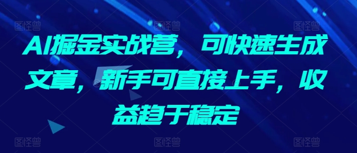 AI掘金实战营，可快速生成文章，新手可直接上手，收益趋于稳定速创网赚项目-副业赚钱-互联网创业-资源整合速创园