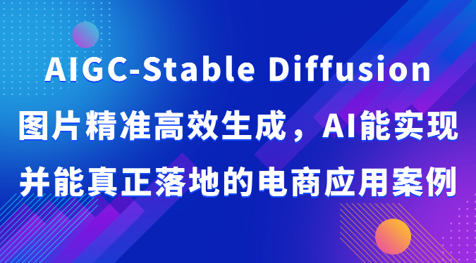 AIGC-Stable Diffusion图片精准高效生成，AI能实现并能真正落地的电商应用案例速创网赚项目-副业赚钱-互联网创业-资源整合速创园
