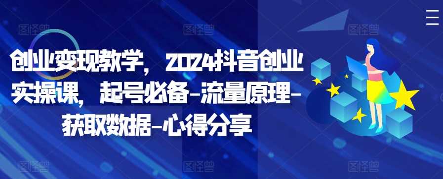 创业变现教学，2024抖音创业实操课，起号必备-流量原理-获取数据-心得分享速创网赚项目-副业赚钱-互联网创业-资源整合速创园