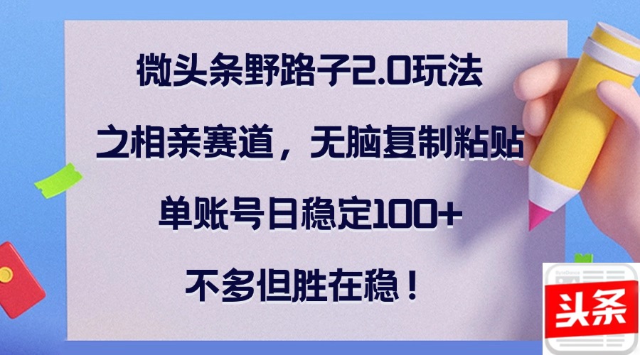 微头条野路子2.0玩法之相亲赛道，无脑复制粘贴，单账号日稳定100+，不…速创网赚项目-副业赚钱-互联网创业-资源整合速创园