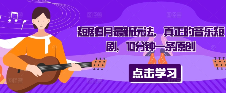 短剧9月最新玩法，真正的音乐短剧，10分钟一条原创速创网赚项目-副业赚钱-互联网创业-资源整合速创园