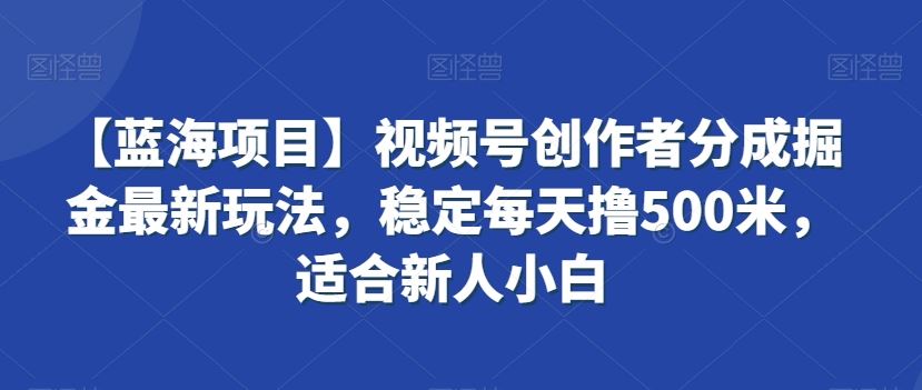 视频号创作者分成掘金最新玩法，稳定每天撸500米，适合新人小白速创网赚项目-副业赚钱-互联网创业-资源整合速创园
