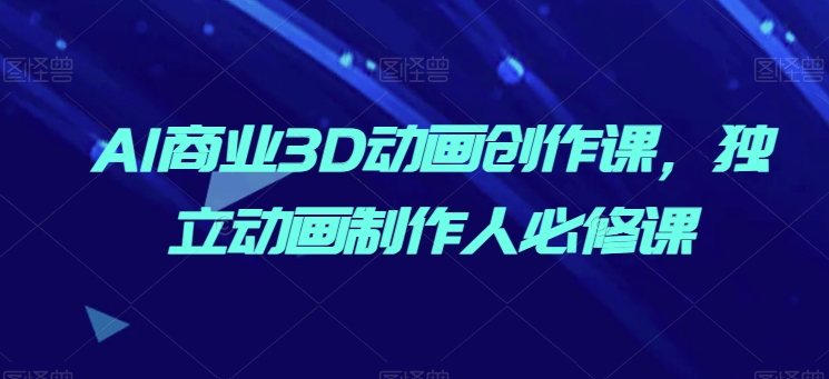 AI商业3D动画创作课，独立动画制作人必修课速创网赚项目-副业赚钱-互联网创业-资源整合速创园
