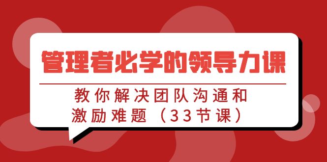 管理者必学的领导力课：教你解决团队沟通和激励难题（33节课）速创网赚项目-副业赚钱-互联网创业-资源整合速创园