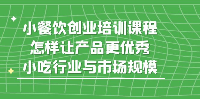 小餐饮创业培训课程，怎样让产品更优秀，小吃行业与市场规模速创网赚项目-副业赚钱-互联网创业-资源整合速创园