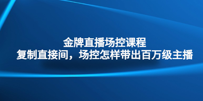 金牌直播场控课程：复制直接间，场控如何带出百万级主播速创网赚项目-副业赚钱-互联网创业-资源整合速创园