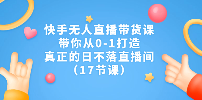 快手无人直播带货课，带你从0-1打造，真正的日不落直播间（17节课）速创网赚项目-副业赚钱-互联网创业-资源整合速创园
