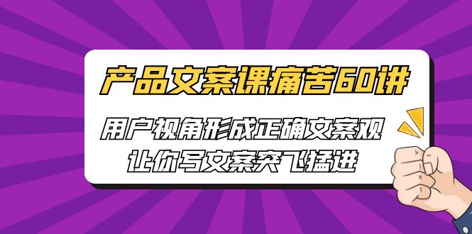 产品文案课痛苦60讲，用户视角形成正确文案观，让你写文案突飞猛进速创网赚项目-副业赚钱-互联网创业-资源整合速创园