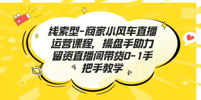 线索型-商家小风车直播运营课程，操盘手助力留资直播间带货0-1手把手教学速创网赚项目-副业赚钱-互联网创业-资源整合速创园