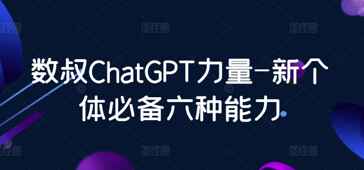 数叔ChatGPT力量-新个体必备六种能力速创网赚项目-副业赚钱-互联网创业-资源整合速创园