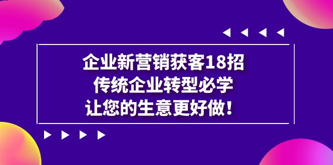 企业·新营销·获客18招，传统企业·转型必学，让您的生意更好做速创网赚项目-副业赚钱-互联网创业-资源整合速创园