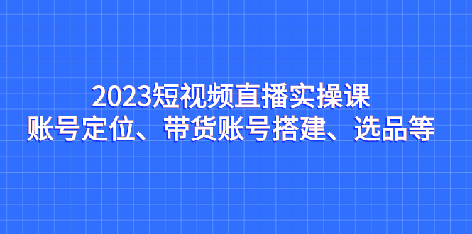 2023短视频直播实操课，账号定位、带货账号搭建、选品等速创网赚项目-副业赚钱-互联网创业-资源整合速创园