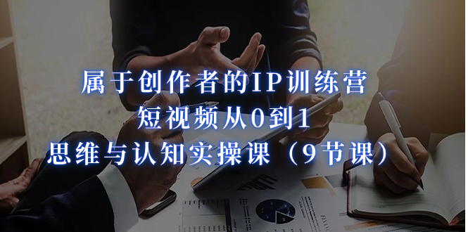 属于创作者的IP训练营：短视频从0到1、思维与认知实操课（9节课）速创网赚项目-副业赚钱-互联网创业-资源整合速创园