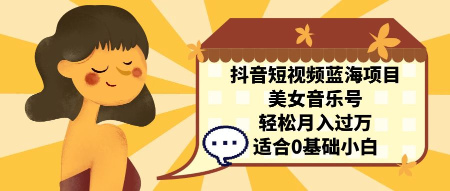 抖音短视频蓝海项目，美女音乐号，轻松月入过万 适合小白（教程+100G素材）速创网赚项目-副业赚钱-互联网创业-资源整合速创园