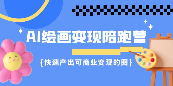 AI绘画·变现陪跑营，快速产出可商业变现的图（11节课）速创网赚项目-副业赚钱-互联网创业-资源整合速创园