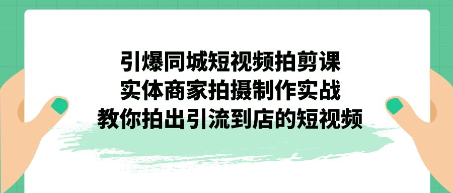 引爆同城-短视频拍剪课：实体商家拍摄制作实战，教你拍出引流到店的短视频速创网赚项目-副业赚钱-互联网创业-资源整合速创园