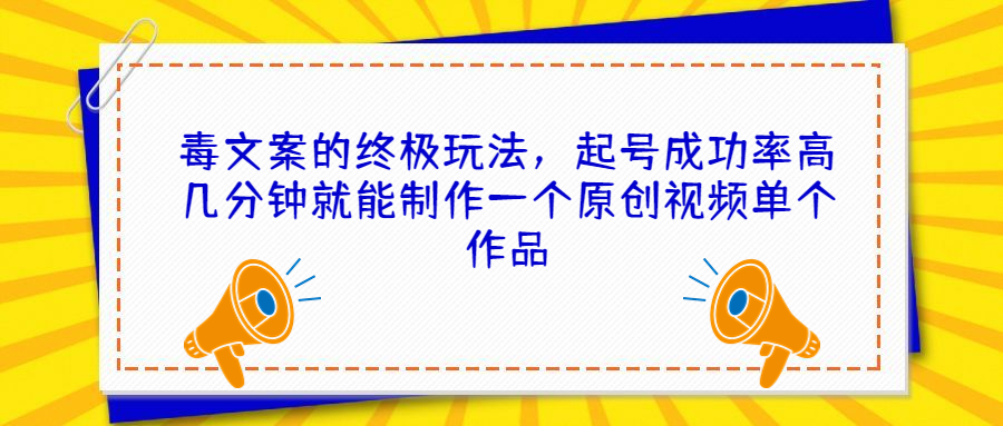 毒文案的终极玩法，起号成功率高几分钟就能制作一个原创视频单个作品速创网赚项目-副业赚钱-互联网创业-资源整合速创园